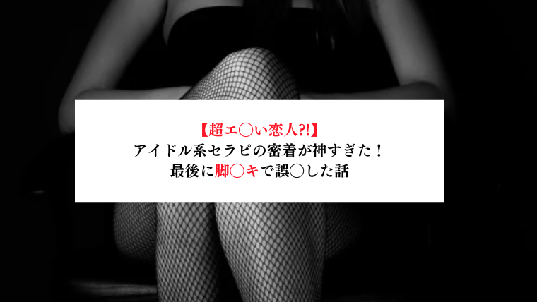 【超エ◯い恋人?!】アイドル系セラピの密着が神すぎた！最後に脚◯キで誤◯した話
