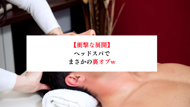 【衝撃な展開】ヘッドスパでまさかの裏オプw