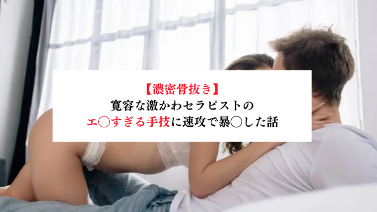 【濃密骨抜き】寛容な激かわセラピストのエ◯すぎる手技に速攻で暴◯した話【メンズエステ体験談】