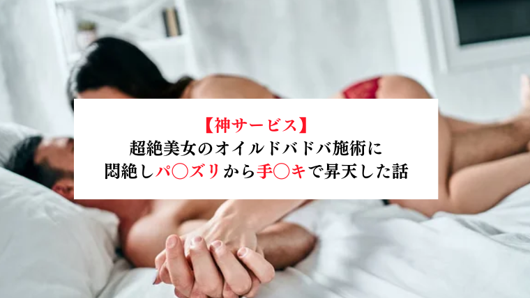 【神サービス】超絶美女のオイルドバドバ施術に悶絶しパ◯ズリから手◯キで昇天した話【メンズエステ体験談】