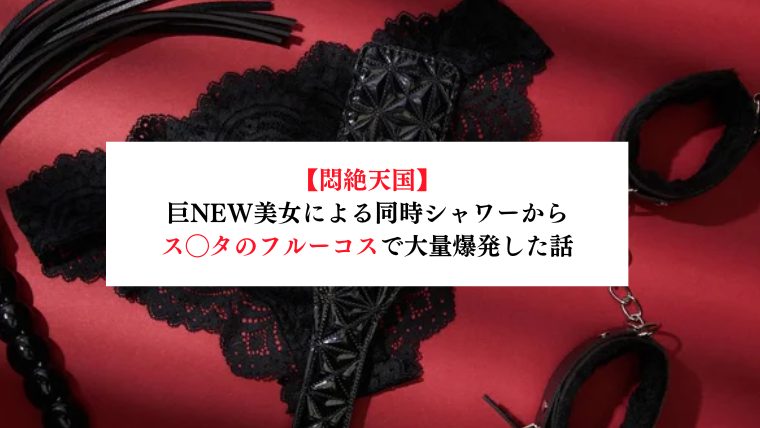 【悶絶天国】巨NEW美女による同時シャワーからス◯タのフルーコスで大量爆発した話【メンズエステ体験談】