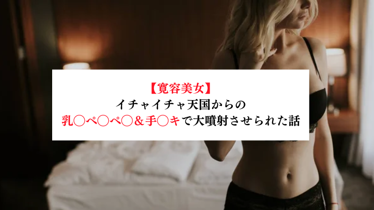 【寛容美女】イチャイチャ天国からの乳◯ぺ◯ぺ◯&手◯キで大噴射させられた話【メンズエステ体験談】