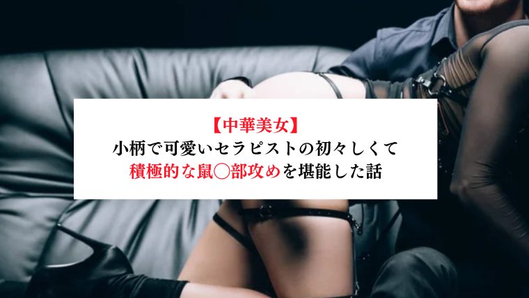 【中華美女】小柄で可愛いセラピストの初々しくて積極的な鼠◯部攻めを堪能した話【メンズエステ体験談】