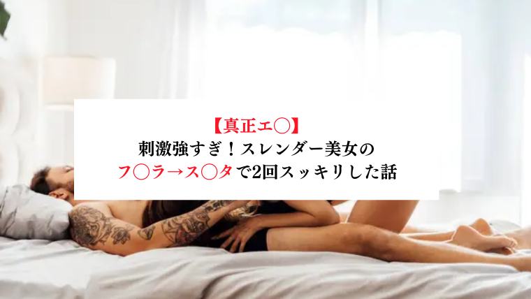 【真正エ◯】刺激強すぎ！スレンダー美女のフ◯ラ→ス◯タで2回スッキリした話【メンズエステ体験談】